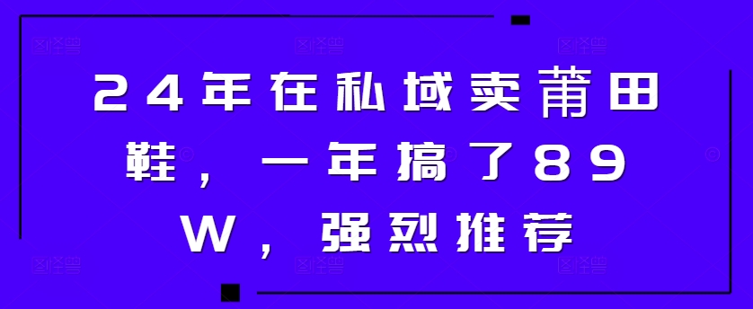 24年于公域卖莆田鞋，一年做了89W，极力推荐-课程网