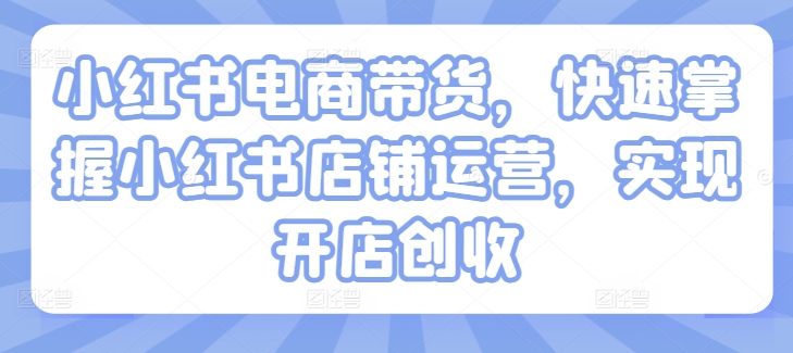 小红书电商卖货，快速上手小红书店铺经营，完成开实体店增收-课程网