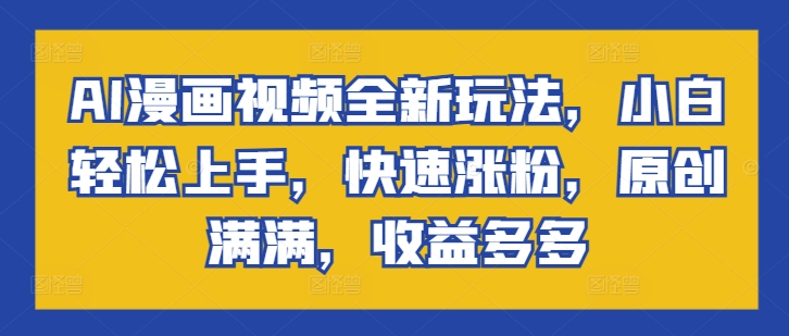 AI动漫视频全新玩法，新手快速上手，快速吸粉，原创设计满满的，盈利多多的-课程网