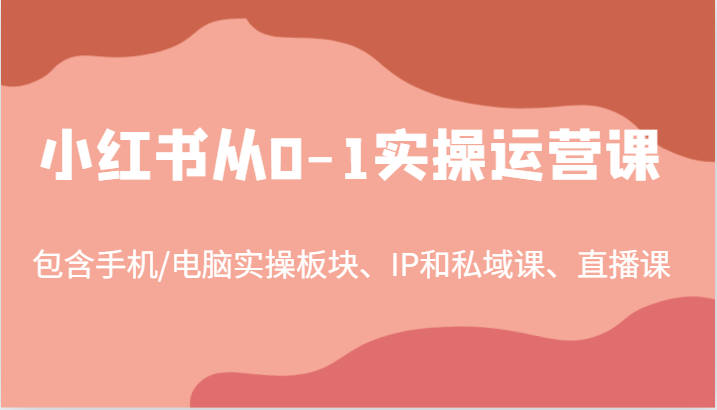 小红书从0-1实操运营课，包含手机/电脑实操板块、IP和私域课、直播课-课程网