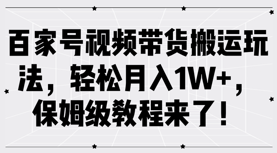 百家号视频带货搬运玩法，轻松月入1W+，保姆级教程来了！-课程网