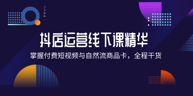 抖店进阶线下课精华：掌握付费短视频与自然流商品卡，全程干货！-课程网