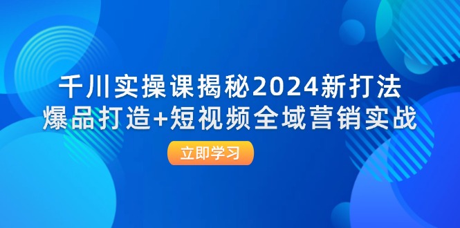 千川实操课揭秘2024新打法：爆品打造+短视频全域营销实战-课程网