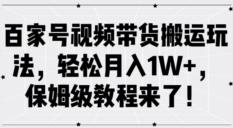 百家号视频带货搬运玩法，轻松月入1W+，保姆级教程来了【揭秘】-课程网