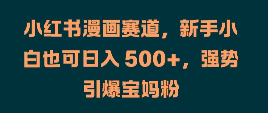 小红书漫画赛道，新手小白也可日入 500+，强势引爆宝妈粉【揭秘】-课程网