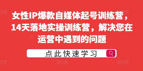 女性IP爆款自媒体起号训练营，14天落地实操训练营，解决您在运营中遇到的问题-课程网