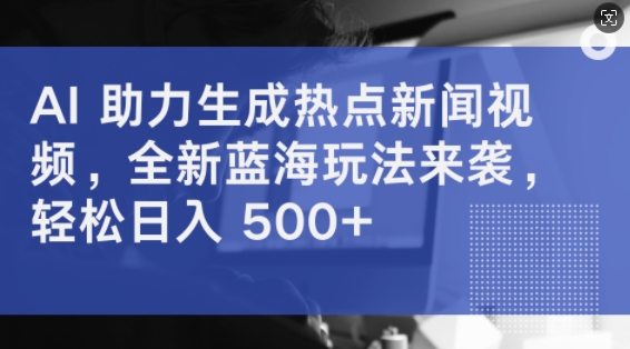 AI 助力生成热点新闻视频，全新蓝海玩法来袭，轻松日入几张-课程网