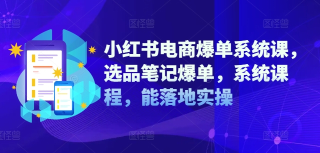 小红书电商爆单系统课，选品笔记爆单，系统课程，能落地实操-课程网