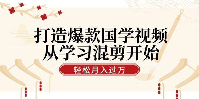 打造爆款国学视频，从学习混剪开始！轻松涨粉，视频号分成月入过万-课程网