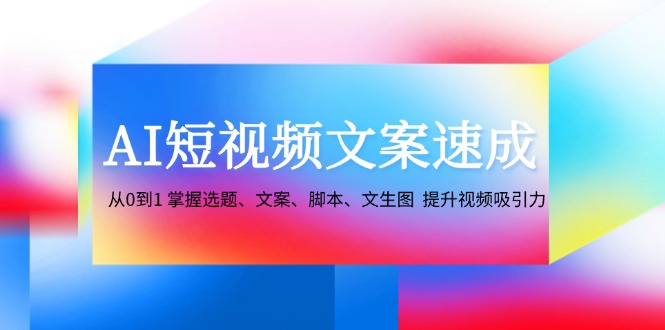 AI短视频文案速成：从0到1 掌握选题、文案、脚本、文生图 提升视频吸引力-课程网