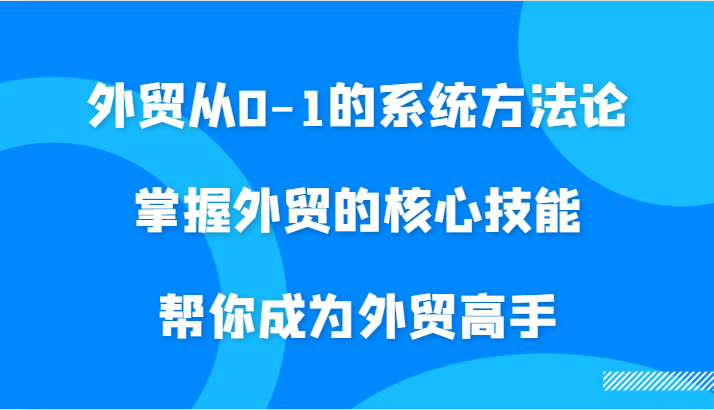 外贸从0-1的系统方法论，掌握外贸的核心技能，帮你成为外贸高手-课程网