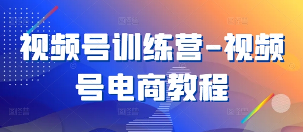 视频号训练营-视频号电商教程-课程网