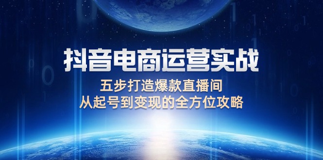 抖音电商运营实战：五步打造爆款直播间，从起号到变现的全方位攻略-课程网