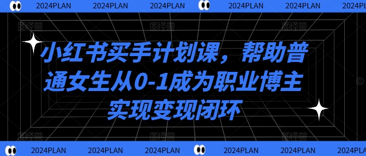 小红书买手计划课，帮助普通女生从0-1成为职业博主实现变现闭环-课程网