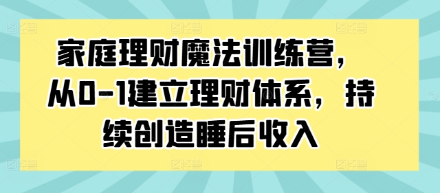 家庭理财魔法训练营，从0-1建立理财体系，持续创造睡后收入-课程网