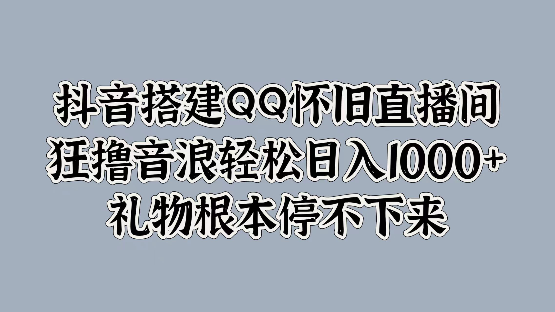 抖音搭建QQ怀旧直播间，狂撸音浪轻松日入1k+礼物根本停不下来-课程网