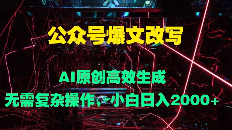 公众号爆文改写 AI原创高效生成，无需复杂操作，小白日入几张-课程网