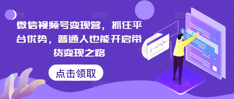 微信视频号变现营，抓住平台优势，普通人也能开启带货变现之路-课程网