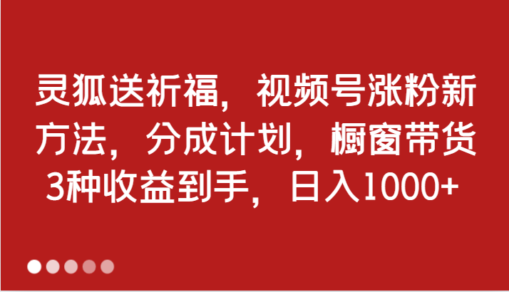 灵狐送祈福，视频号涨粉新方法，分成计划，橱窗带货 3种收益到手，日入1000+-课程网