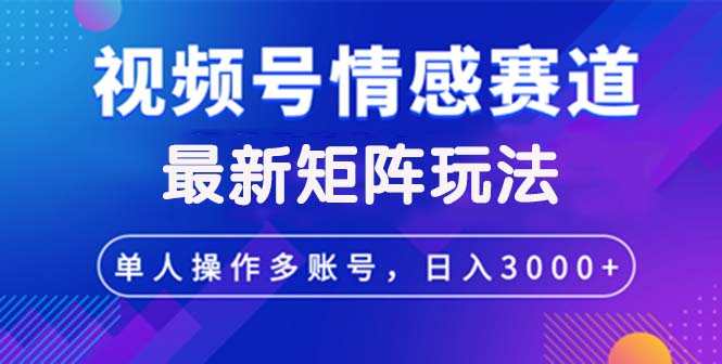 视频号创作者分成情感赛道最新矩阵玩法日入3000+-课程网