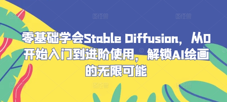 零基础学会Stable Diffusion，从0开始入门到进阶使用，解锁AI绘画的无限可能-课程网