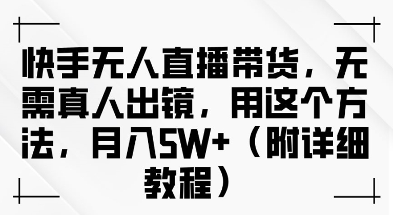 快手无人直播带货，无需真人出镜，用这个方法，月入过万(附详细教程)【揭秘】-课程网