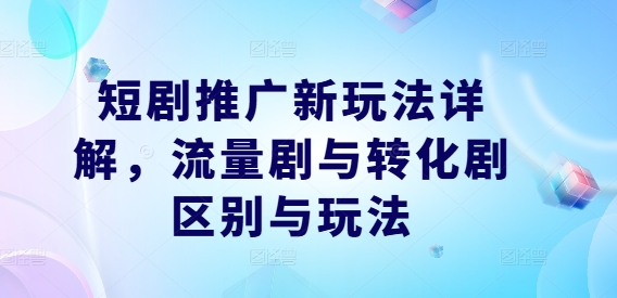 短剧推广新玩法详解，流量剧与转化剧区别与玩法-课程网