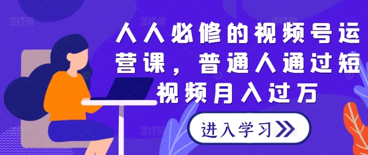 人人必修的视频号运营课，普通人通过短视频月入过万-课程网