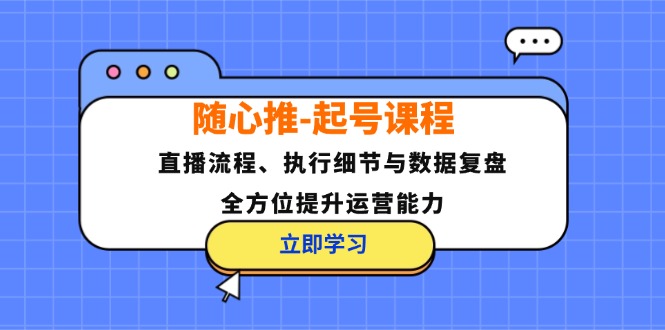 随心推起号课程：直播流程、执行细节与数据复盘，全方位提升运营能力-课程网