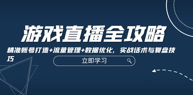 游戏直播全攻略：精准账号打造+流量管理+数据优化，实战话术与复盘技巧-课程网