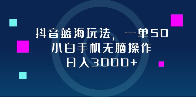 抖音蓝海玩法，一单50，小白手机无脑操作，日入3000+-课程网