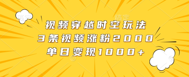 视频穿越时空玩法，3条视频涨粉2000，单日变现1k-课程网