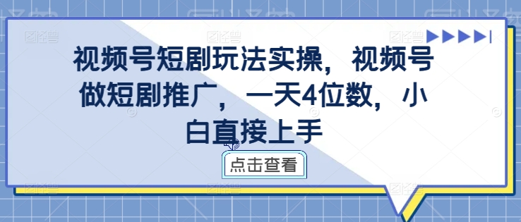 视频号短剧玩法实操，视频号做短剧推广，一天4位数，小白直接上手-课程网