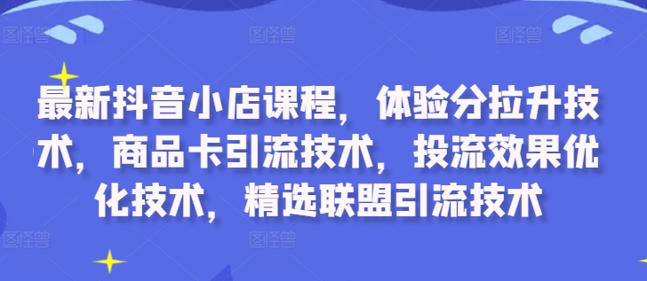 最新抖音小店课程，体验分拉升技术，商品卡引流技术，投流效果优化技术，精选联盟引流技术-课程网