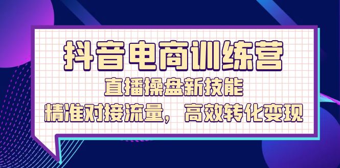 抖音电商训练营：直播操盘新技能，精准对接流量，高效转化变现-课程网