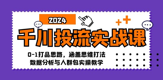 千川投流实战课：0-1打品思路，涵盖思维打法、数据分析与人群包实操教学-课程网