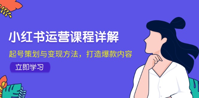 小红书运营课程内容详细说明：养号策划与转现方式，推出爆款具体内容-课程网