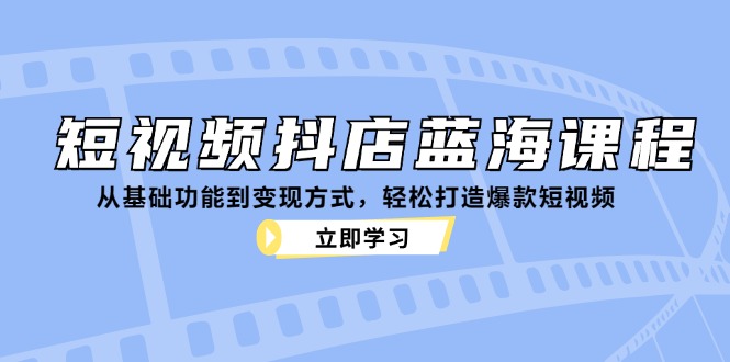 小视频抖音小店瀚海课程内容：从基本功能到变现模式，让你拥有爆款短视频-课程网