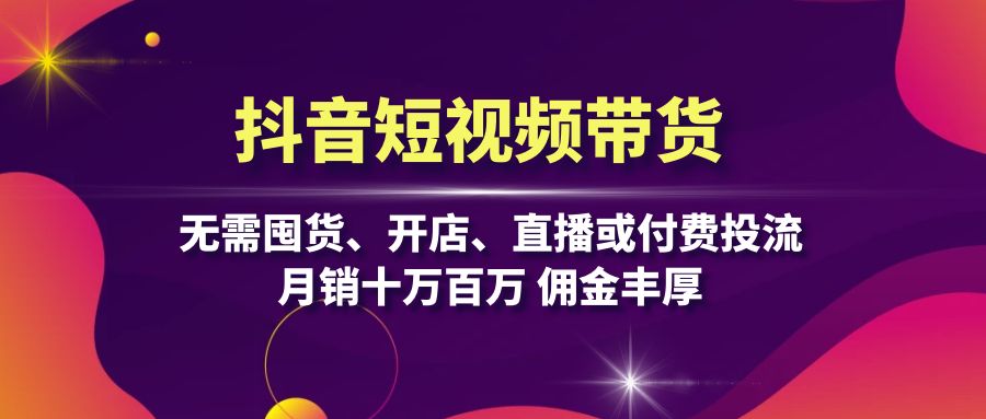 抖音短视频带货：无需囤货、开店、直播或付费投流，月销十万百万 佣金丰厚-课程网