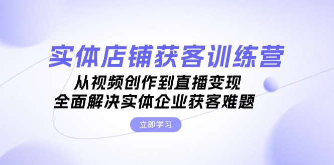 实体店铺获客特训营：从视频创作到直播变现，全面解决实体企业获客难题-课程网