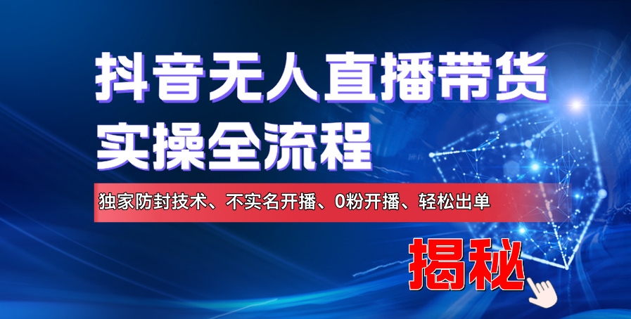 抖音无人直播卖货实际操作全过程，独家代理封号技术性、不实名认证播出、0粉播出、轻轻松松开单-课程网