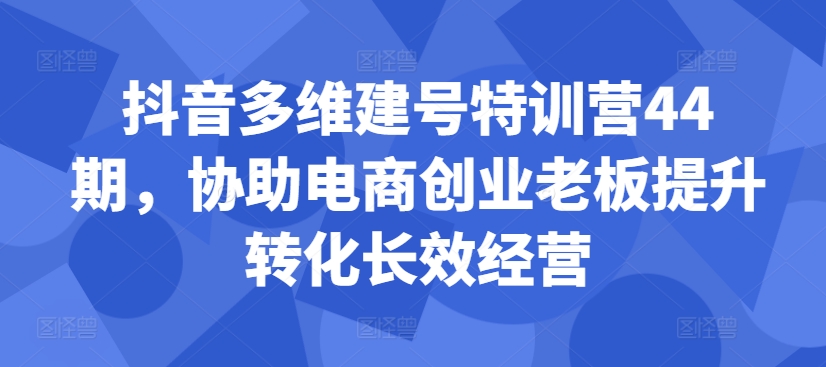 抖音视频多维度创号夏令营44期，帮助电子商务创业老总提高转换高效运营-课程网