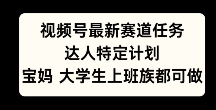 微信视频号最新生态每日任务，大咖特殊方案，宝妈妈、在校大学生、工薪族均可做-课程网