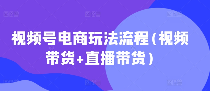 微信视频号电商玩法步骤(短视频带货 直播卖货)-课程网