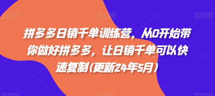 拼多多日销千单训练营，从0开始带你做好拼多多，让日销千单可以快速复制(更新24年10月)-课程网