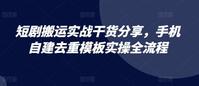 短剧剧本运送实战演练满满干货，手机自建去重复模版实际操作全过程-课程网