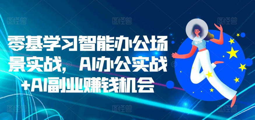 零基学习培训在线办公情景实战演练，AI办公室实战演练 AI副业赚钱机遇-课程网