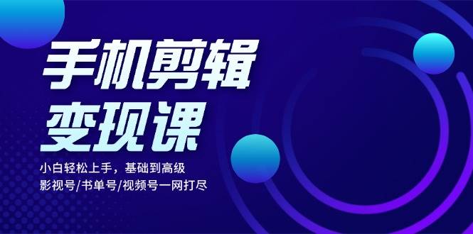 手机剪辑转现课：新手快速上手，基本到高级 影视号/书单号/微信视频号一网打尽-课程网