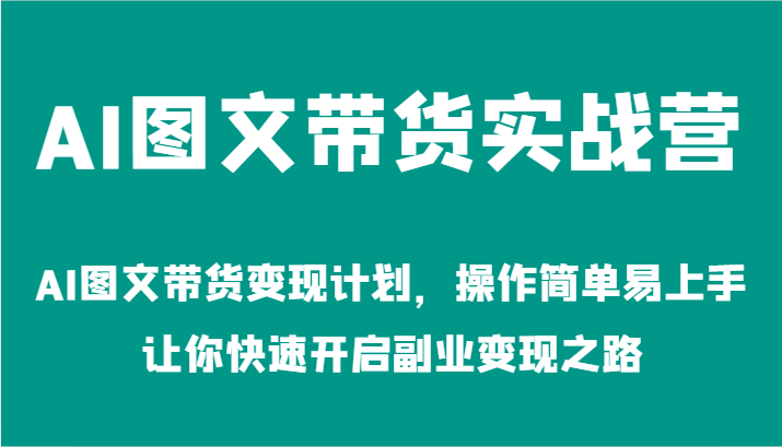 AI图文带货实战营-AI图文带货变现计划，操作简单易上手，让你快速开启副业变现之路-课程网