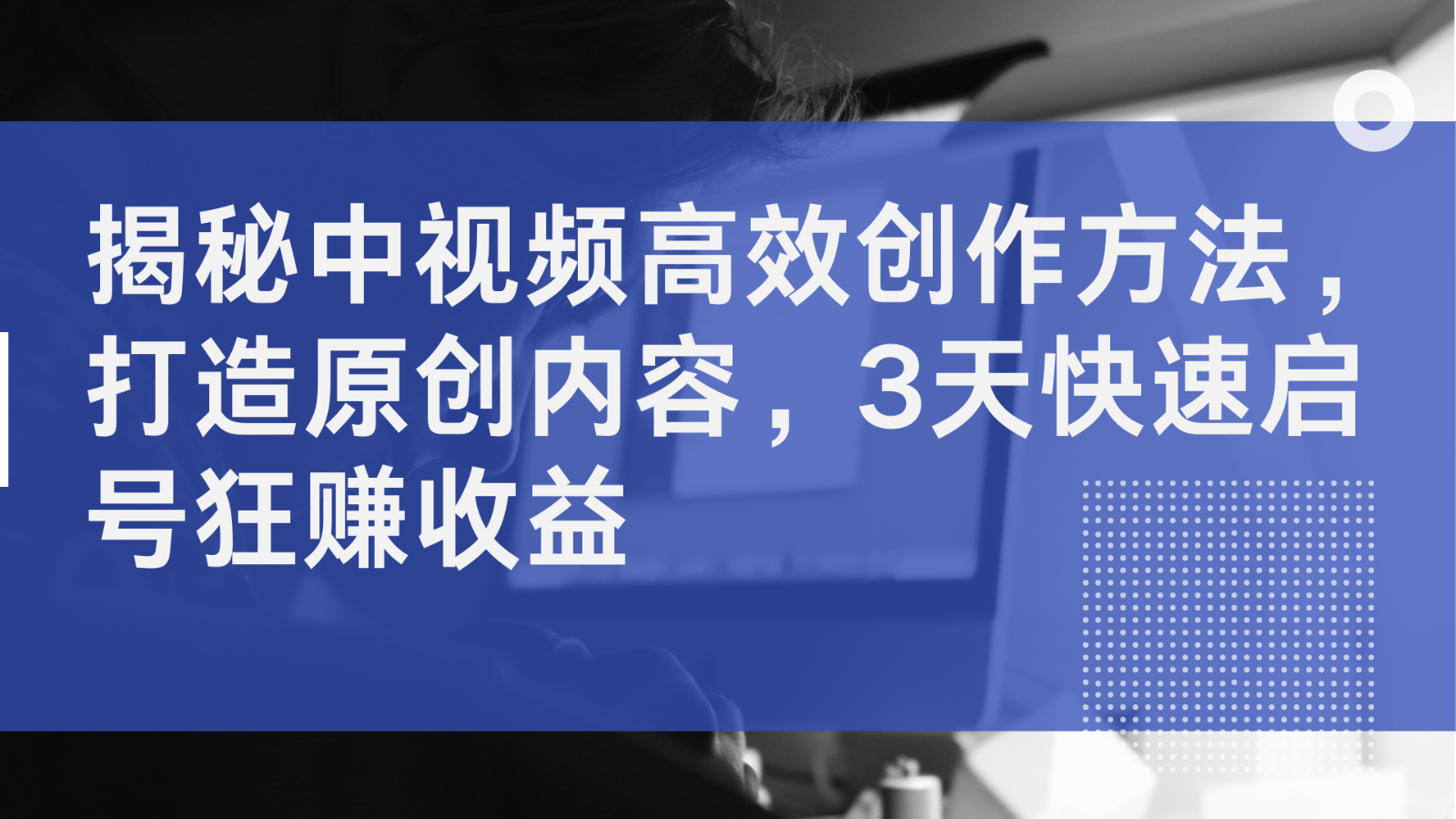 揭秘中视频高效创作方法，打造原创内容，3天快速启号狂赚收益-课程网